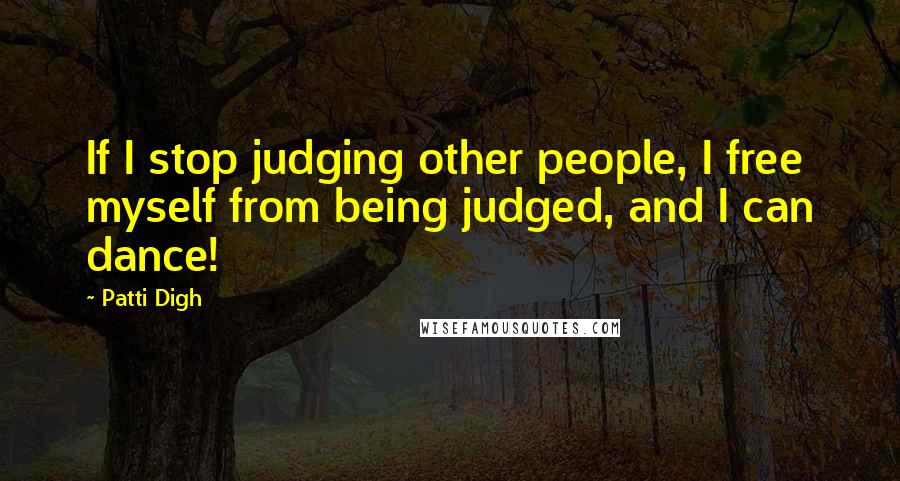 Patti Digh Quotes: If I stop judging other people, I free myself from being judged, and I can dance!