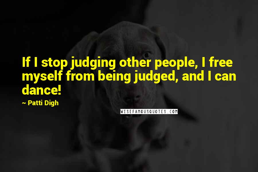 Patti Digh Quotes: If I stop judging other people, I free myself from being judged, and I can dance!