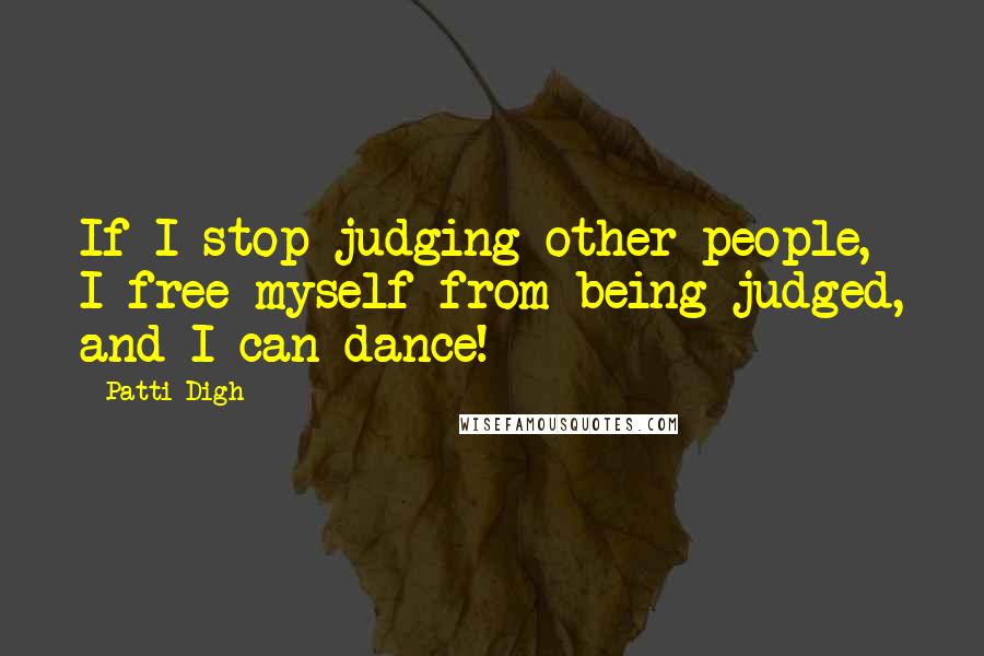 Patti Digh Quotes: If I stop judging other people, I free myself from being judged, and I can dance!