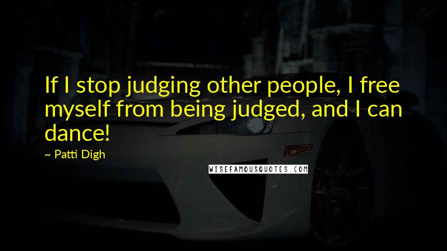 Patti Digh Quotes: If I stop judging other people, I free myself from being judged, and I can dance!