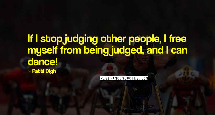 Patti Digh Quotes: If I stop judging other people, I free myself from being judged, and I can dance!