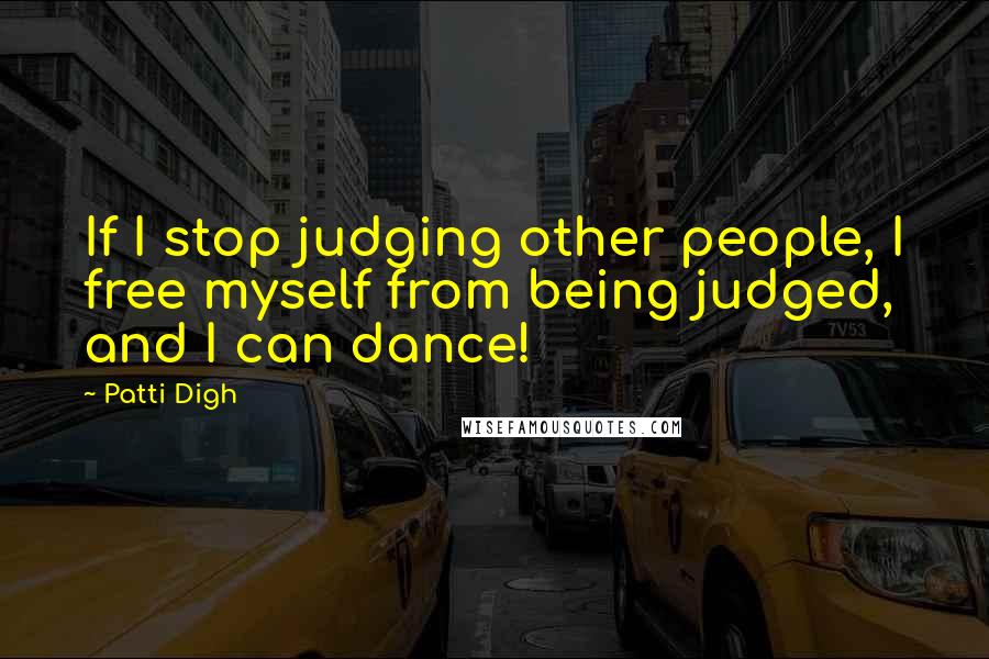 Patti Digh Quotes: If I stop judging other people, I free myself from being judged, and I can dance!