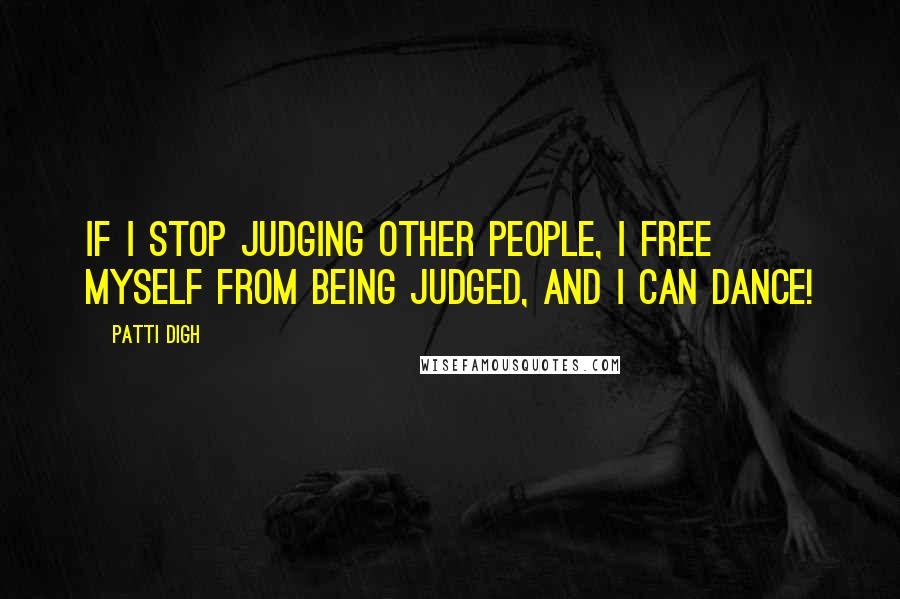 Patti Digh Quotes: If I stop judging other people, I free myself from being judged, and I can dance!