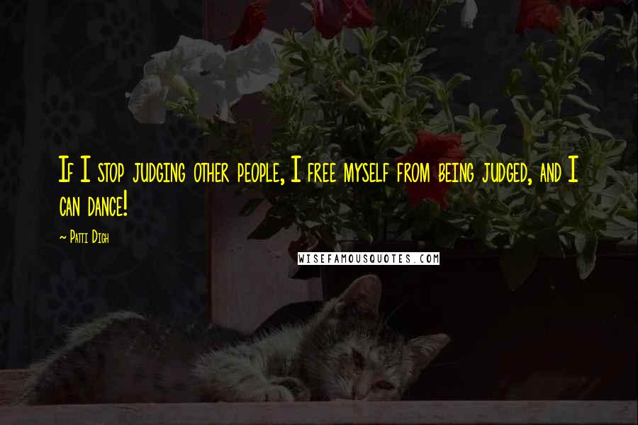Patti Digh Quotes: If I stop judging other people, I free myself from being judged, and I can dance!