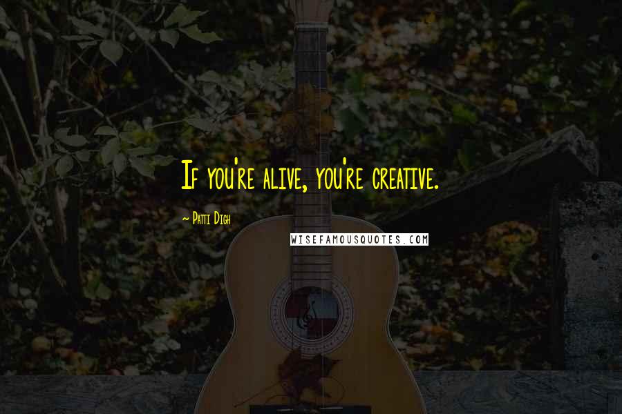 Patti Digh Quotes: If you're alive, you're creative.
