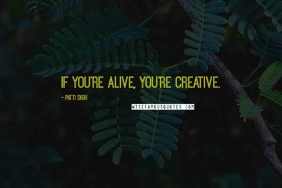 Patti Digh Quotes: If you're alive, you're creative.