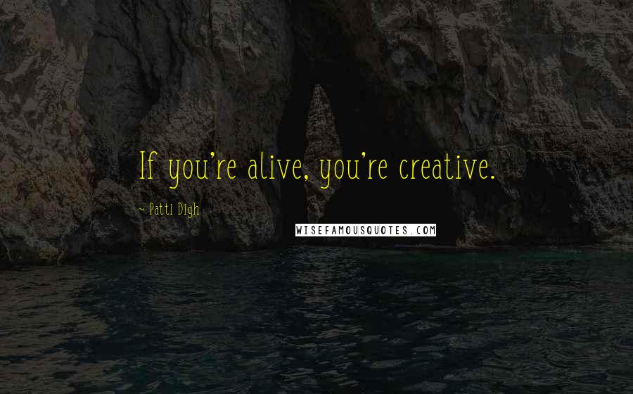 Patti Digh Quotes: If you're alive, you're creative.