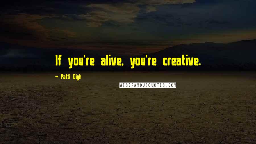 Patti Digh Quotes: If you're alive, you're creative.