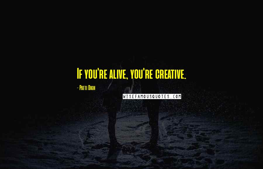 Patti Digh Quotes: If you're alive, you're creative.