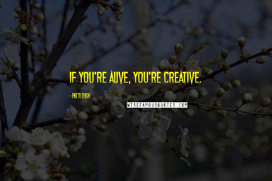 Patti Digh Quotes: If you're alive, you're creative.