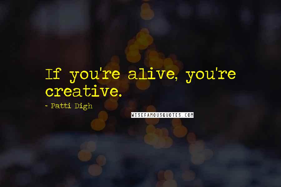 Patti Digh Quotes: If you're alive, you're creative.