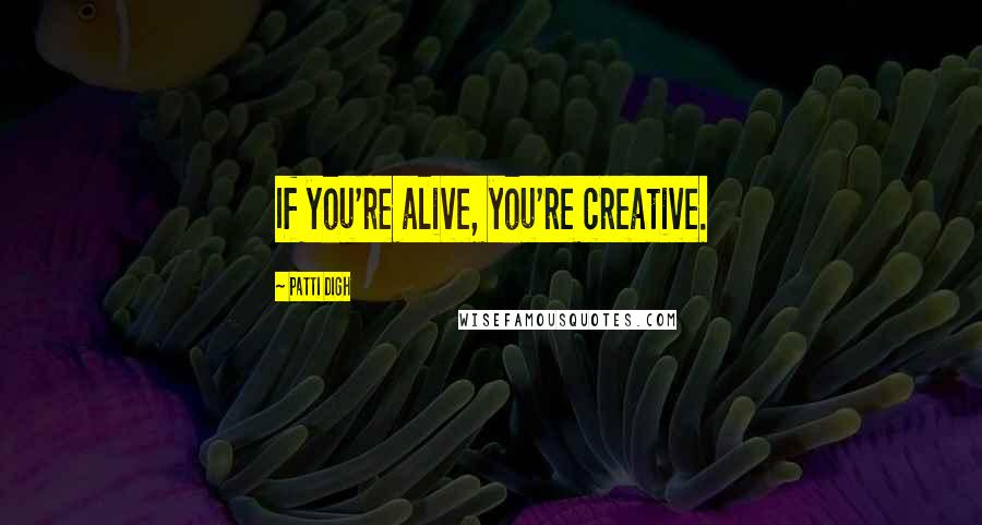 Patti Digh Quotes: If you're alive, you're creative.