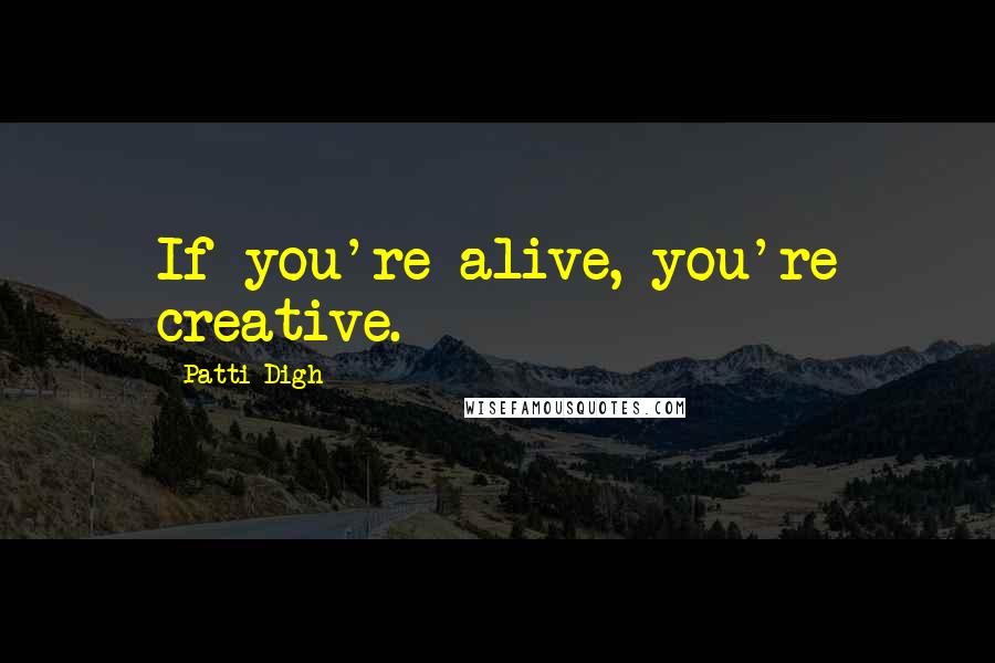 Patti Digh Quotes: If you're alive, you're creative.