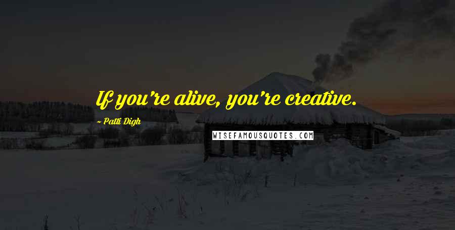 Patti Digh Quotes: If you're alive, you're creative.