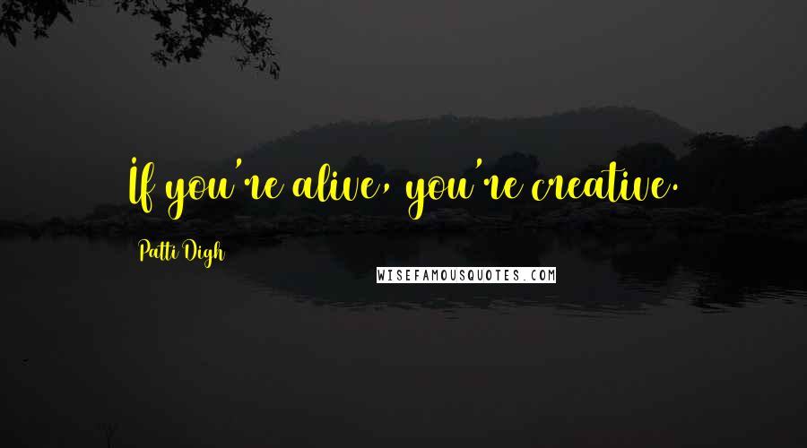 Patti Digh Quotes: If you're alive, you're creative.