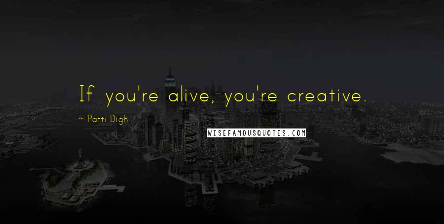 Patti Digh Quotes: If you're alive, you're creative.