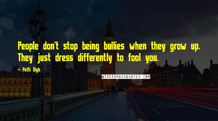 Patti Digh Quotes: People don't stop being bullies when they grow up. They just dress differently to fool you.