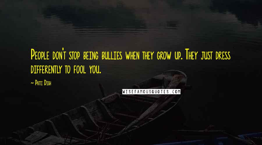 Patti Digh Quotes: People don't stop being bullies when they grow up. They just dress differently to fool you.