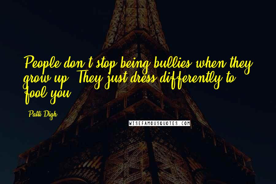 Patti Digh Quotes: People don't stop being bullies when they grow up. They just dress differently to fool you.