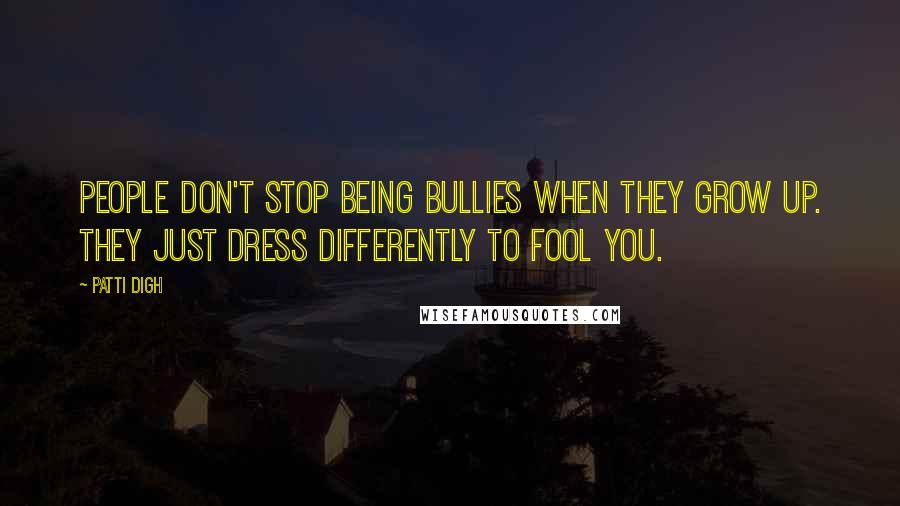 Patti Digh Quotes: People don't stop being bullies when they grow up. They just dress differently to fool you.