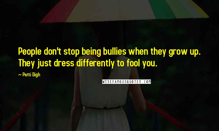 Patti Digh Quotes: People don't stop being bullies when they grow up. They just dress differently to fool you.