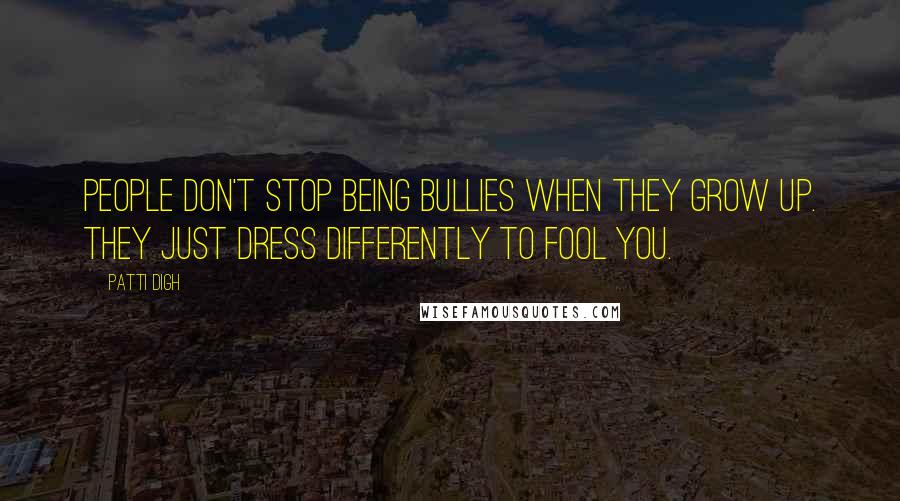 Patti Digh Quotes: People don't stop being bullies when they grow up. They just dress differently to fool you.