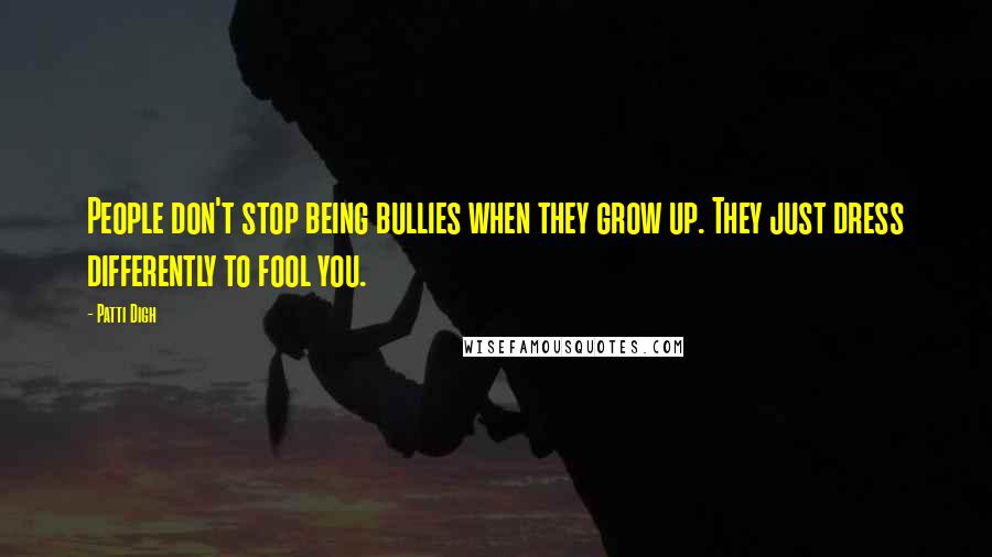 Patti Digh Quotes: People don't stop being bullies when they grow up. They just dress differently to fool you.