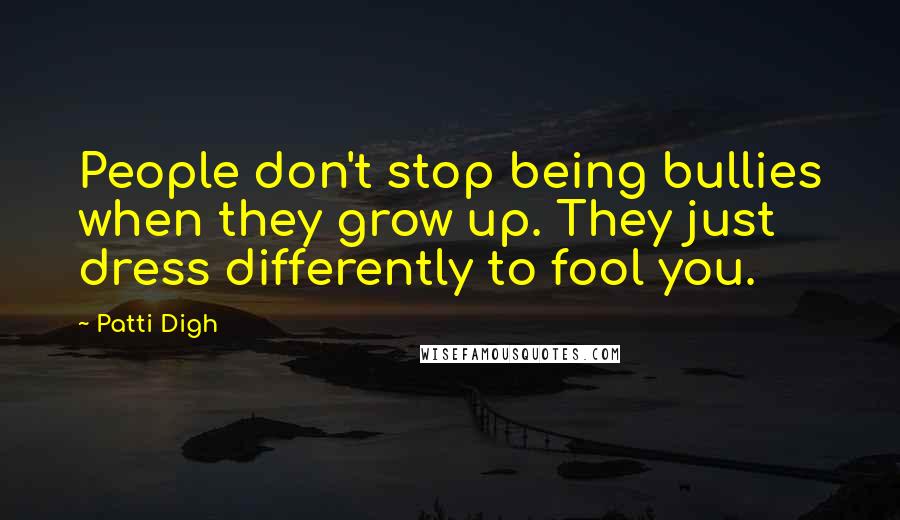 Patti Digh Quotes: People don't stop being bullies when they grow up. They just dress differently to fool you.