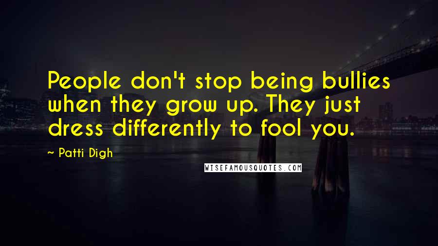 Patti Digh Quotes: People don't stop being bullies when they grow up. They just dress differently to fool you.