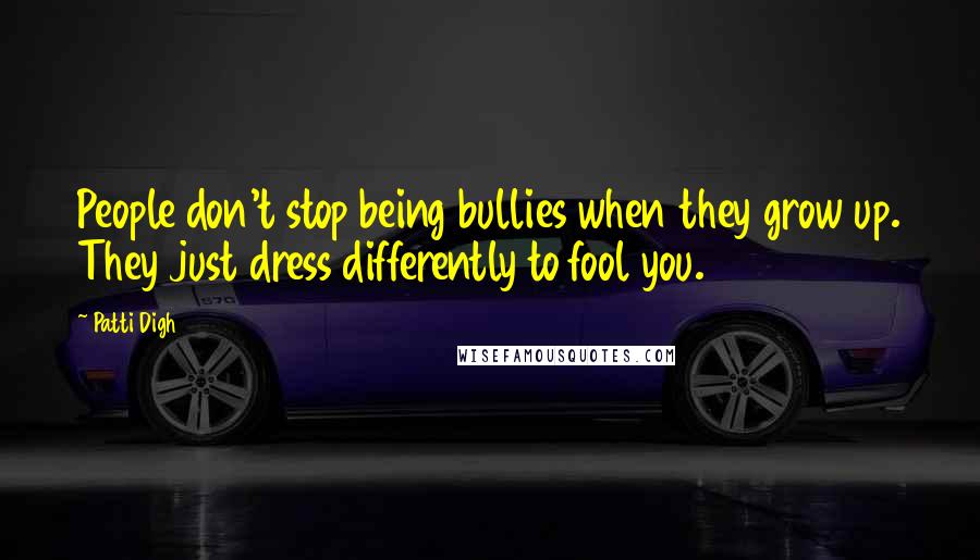 Patti Digh Quotes: People don't stop being bullies when they grow up. They just dress differently to fool you.