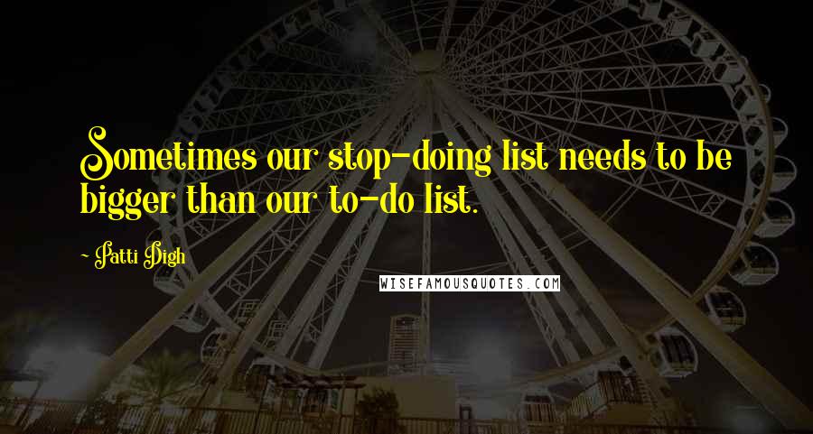 Patti Digh Quotes: Sometimes our stop-doing list needs to be bigger than our to-do list.
