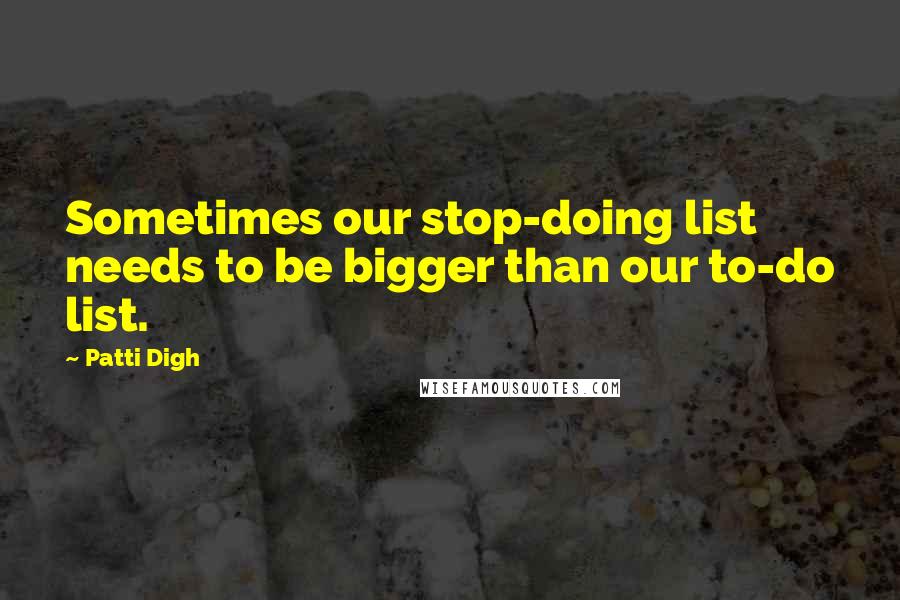 Patti Digh Quotes: Sometimes our stop-doing list needs to be bigger than our to-do list.