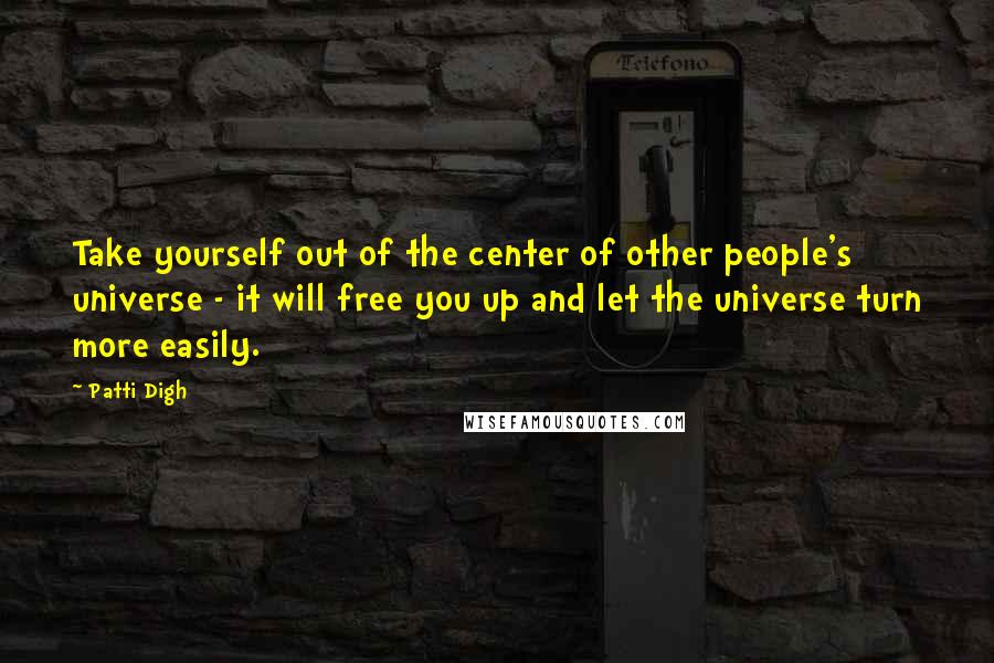 Patti Digh Quotes: Take yourself out of the center of other people's universe - it will free you up and let the universe turn more easily.