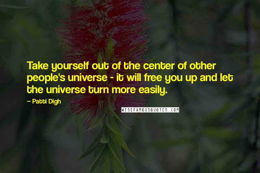 Patti Digh Quotes: Take yourself out of the center of other people's universe - it will free you up and let the universe turn more easily.