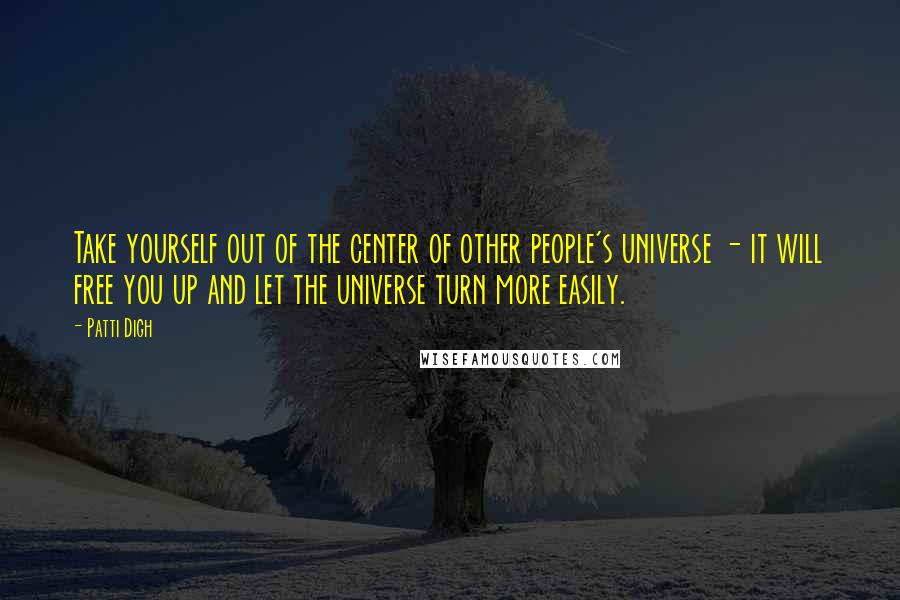 Patti Digh Quotes: Take yourself out of the center of other people's universe - it will free you up and let the universe turn more easily.