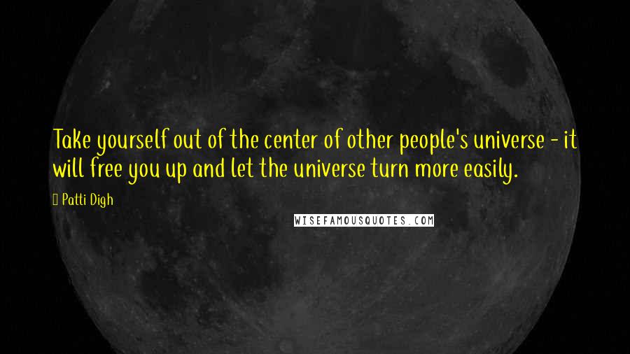 Patti Digh Quotes: Take yourself out of the center of other people's universe - it will free you up and let the universe turn more easily.