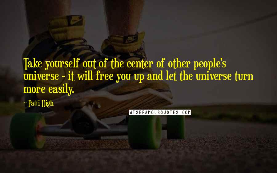 Patti Digh Quotes: Take yourself out of the center of other people's universe - it will free you up and let the universe turn more easily.