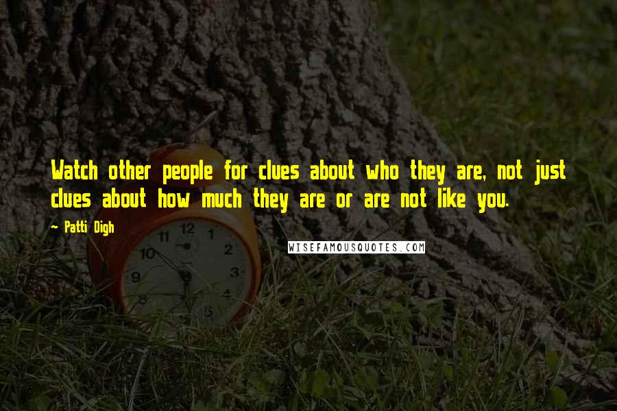 Patti Digh Quotes: Watch other people for clues about who they are, not just clues about how much they are or are not like you.