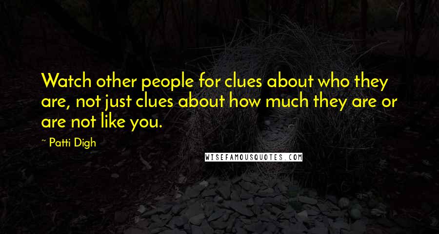 Patti Digh Quotes: Watch other people for clues about who they are, not just clues about how much they are or are not like you.