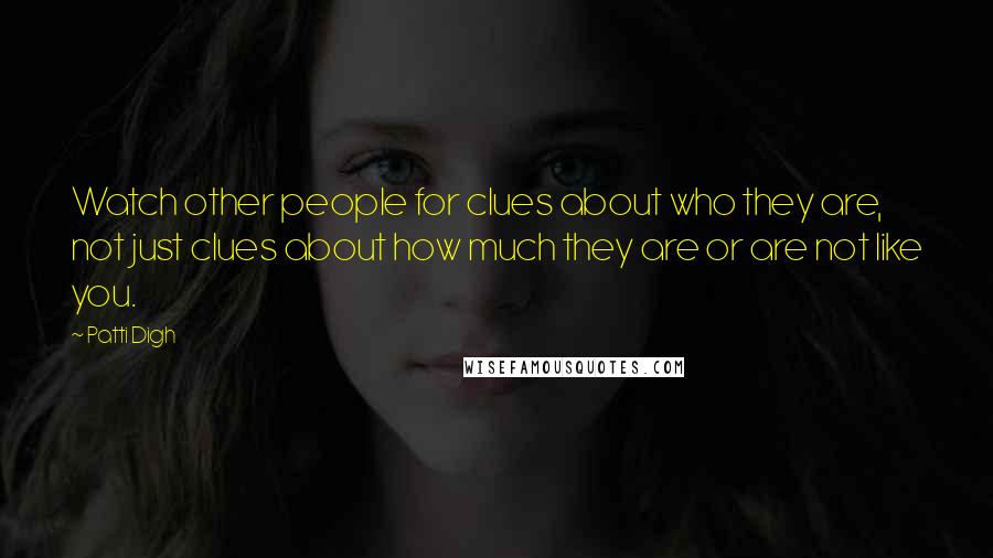 Patti Digh Quotes: Watch other people for clues about who they are, not just clues about how much they are or are not like you.
