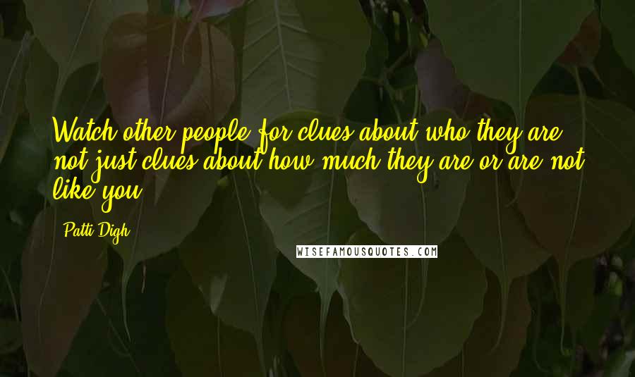 Patti Digh Quotes: Watch other people for clues about who they are, not just clues about how much they are or are not like you.