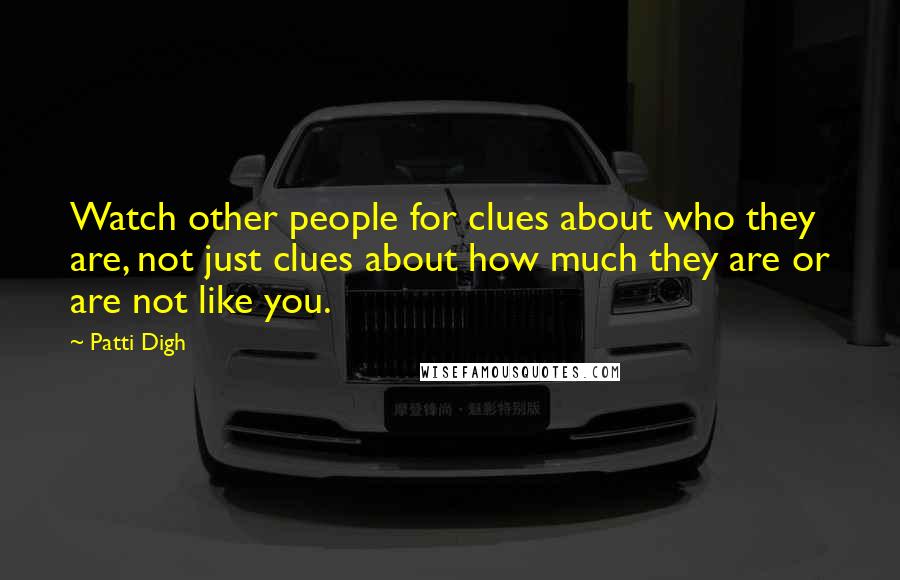 Patti Digh Quotes: Watch other people for clues about who they are, not just clues about how much they are or are not like you.
