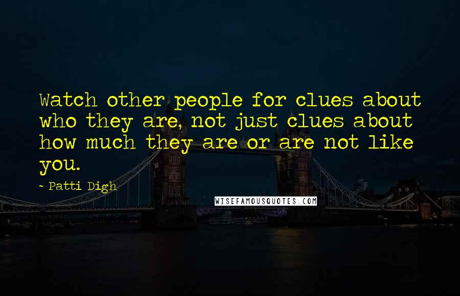 Patti Digh Quotes: Watch other people for clues about who they are, not just clues about how much they are or are not like you.