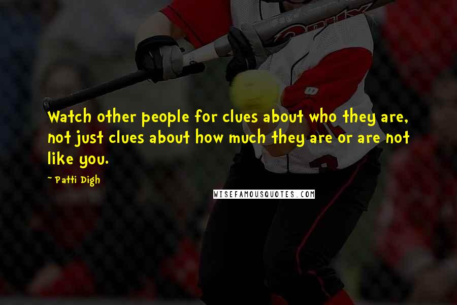 Patti Digh Quotes: Watch other people for clues about who they are, not just clues about how much they are or are not like you.