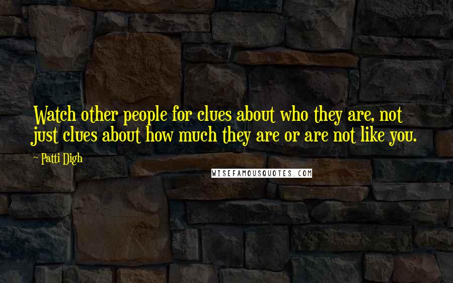 Patti Digh Quotes: Watch other people for clues about who they are, not just clues about how much they are or are not like you.