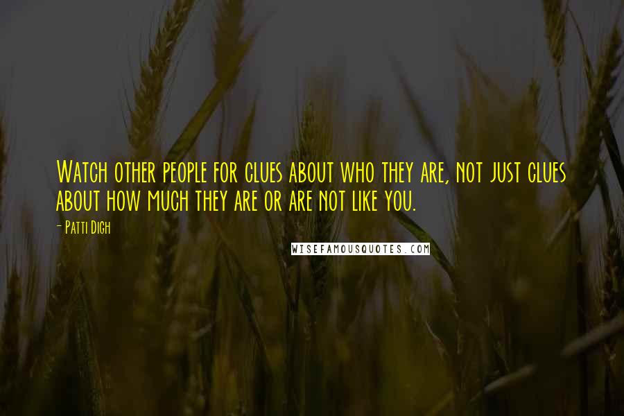 Patti Digh Quotes: Watch other people for clues about who they are, not just clues about how much they are or are not like you.