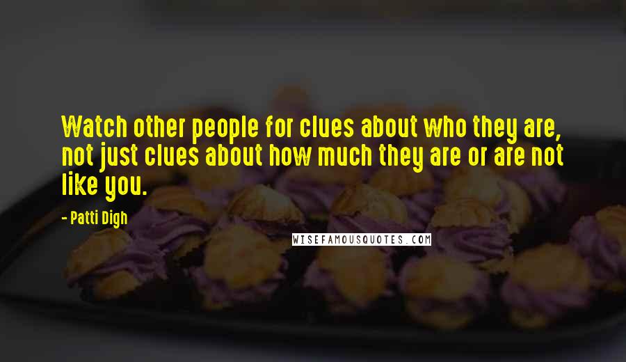 Patti Digh Quotes: Watch other people for clues about who they are, not just clues about how much they are or are not like you.