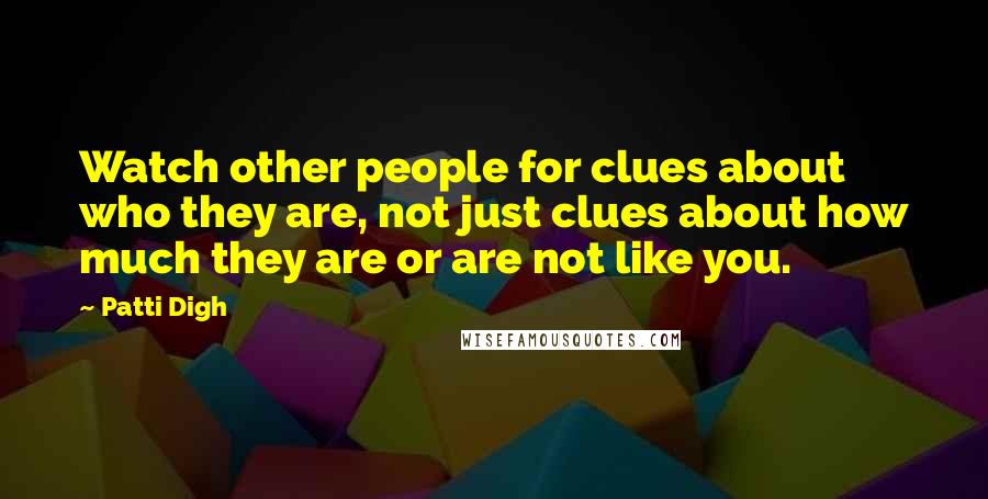 Patti Digh Quotes: Watch other people for clues about who they are, not just clues about how much they are or are not like you.