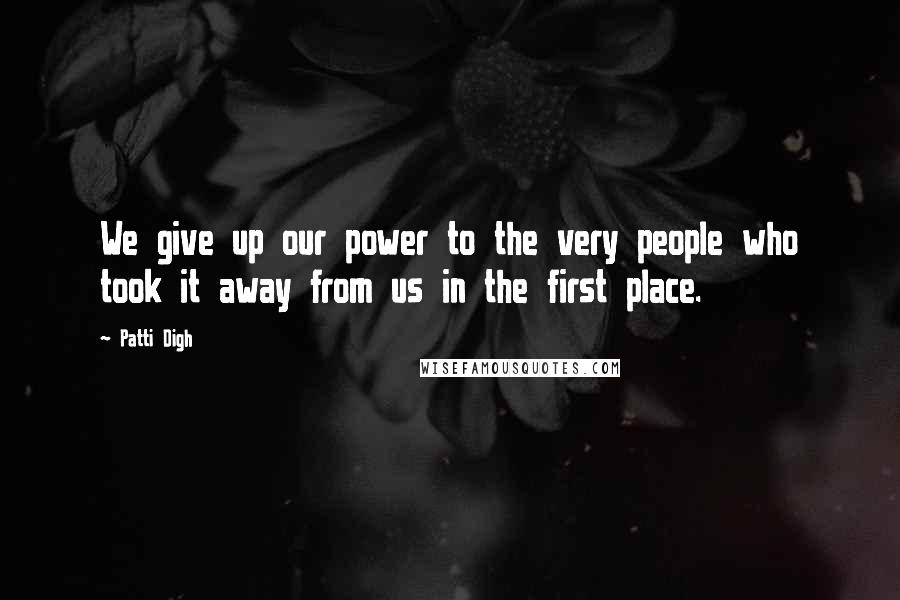 Patti Digh Quotes: We give up our power to the very people who took it away from us in the first place.