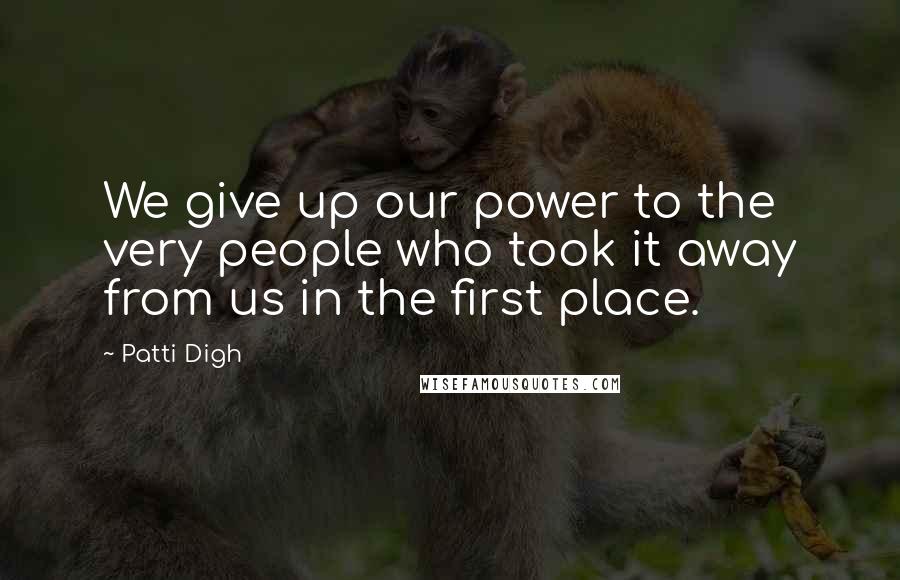 Patti Digh Quotes: We give up our power to the very people who took it away from us in the first place.